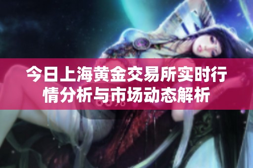 今日上海黄金交易所实时行情分析与市场动态解析