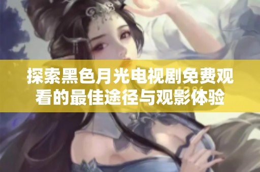 探索黑色月光电视剧免费观看的最佳途径与观影体验
