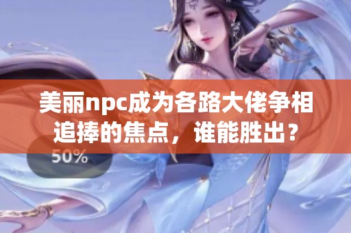 美丽npc成为各路大佬争相追捧的焦点，谁能胜出？
