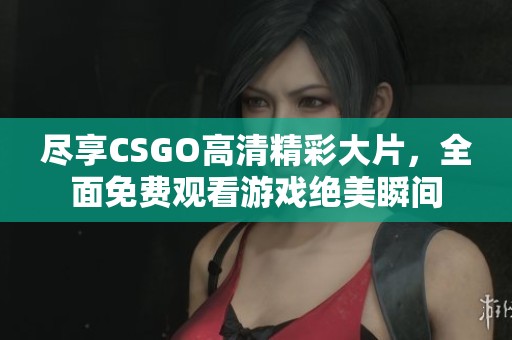 尽享CSGO高清精彩大片，全面免费观看游戏绝美瞬间