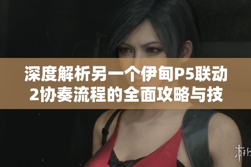 深度解析另一个伊甸P5联动2协奏流程的全面攻略与技巧分享