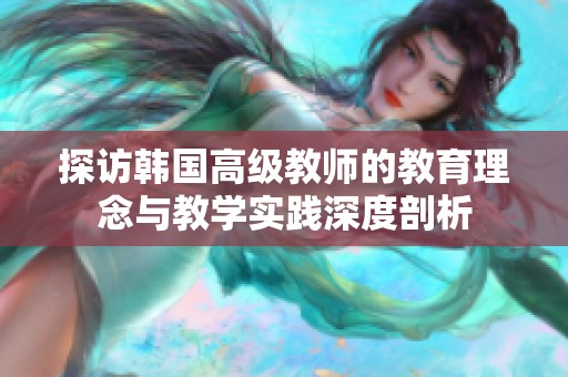探访韩国高级教师的教育理念与教学实践深度剖析