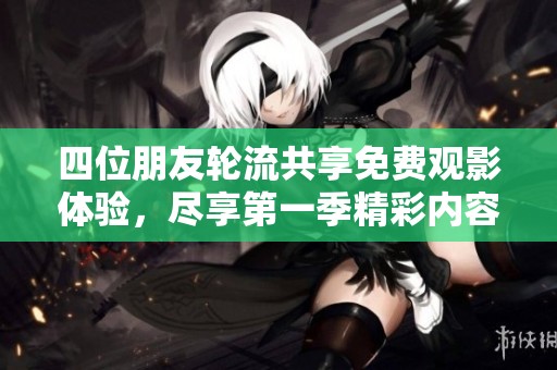 四位朋友轮流共享免费观影体验，尽享第一季精彩内容
