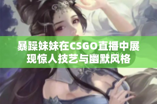 暴躁妹妹在CSGO直播中展现惊人技艺与幽默风格