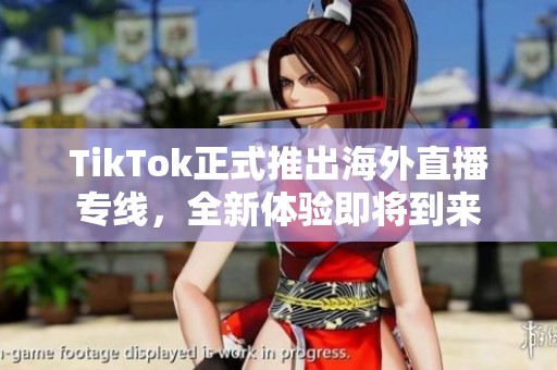 TikTok正式推出海外直播专线，全新体验即将到来