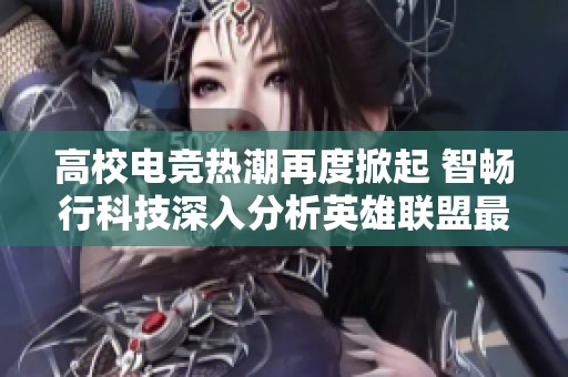 高校电竞热潮再度掀起 智畅行科技深入分析英雄联盟最新排名变化与传奇成就