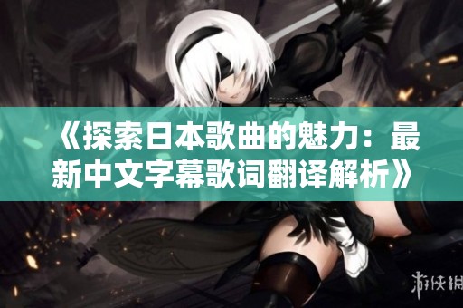 《探索日本歌曲的魅力：最新中文字幕歌词翻译解析》