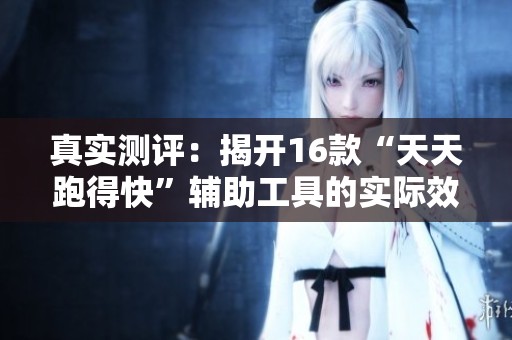 真实测评：揭开16款“天天跑得快”辅助工具的实际效果与外挂内幕探索