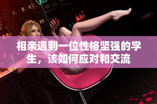 相亲遇到一位性格坚强的学生，该如何应对和交流