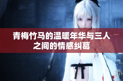 青梅竹马的温暖年华与三人之间的情感纠葛