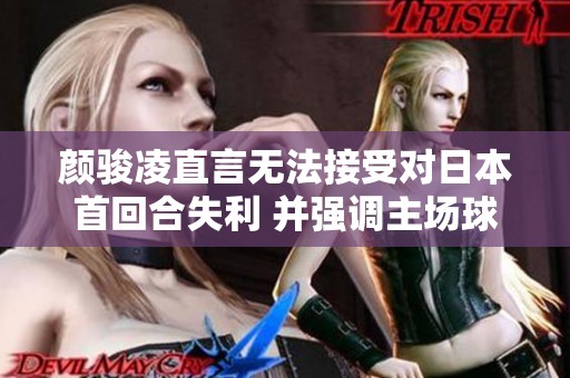 颜骏凌直言无法接受对日本首回合失利 并强调主场球迷的支持至关重要
