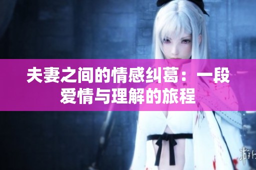 夫妻之间的情感纠葛：一段爱情与理解的旅程