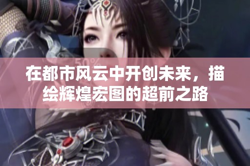 在都市风云中开创未来，描绘辉煌宏图的超前之路