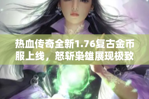 热血传奇全新1.76复古金币服上线，怒斩枭雄展现极致帅气，勇闯九套装备的无限可能