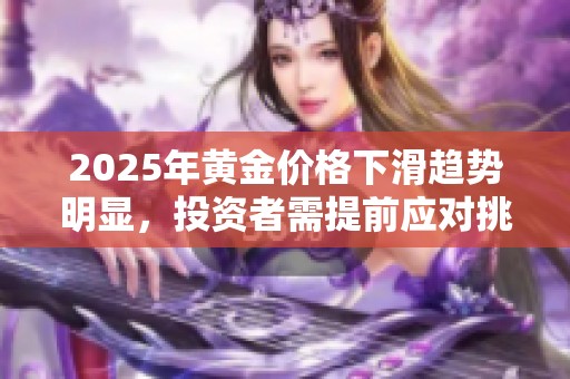 2025年黄金价格下滑趋势明显，投资者需提前应对挑战