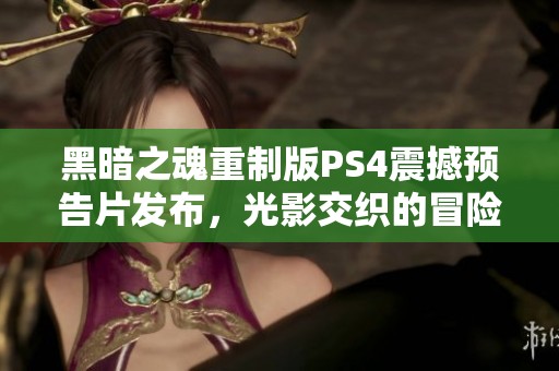 黑暗之魂重制版PS4震撼预告片发布，光影交织的冒险世界再度开启