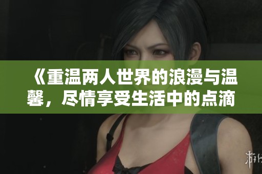 《重温两人世界的浪漫与温馨，尽情享受生活中的点滴》