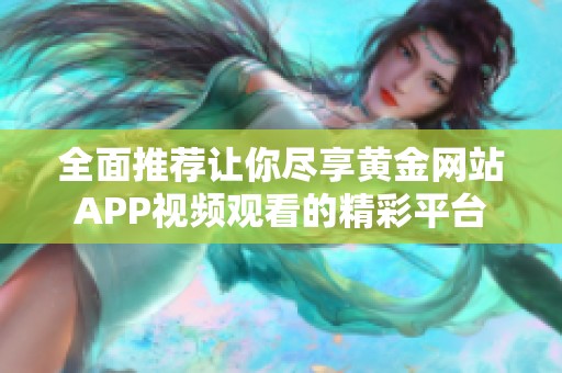 全面推荐让你尽享黄金网站APP视频观看的精彩平台