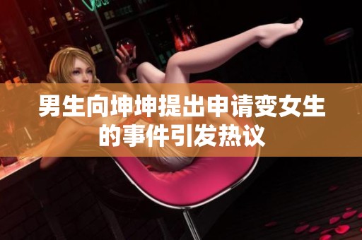 男生向坤坤提出申请变女生的事件引发热议