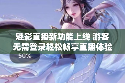 魅影直播新功能上线 游客无需登录轻松畅享直播体验