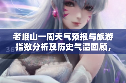 老峨山一周天气预报与旅游指数分析及历史气温回顾，助你规划完美旅行
