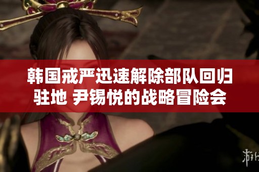 韩国戒严迅速解除部队回归驻地 尹锡悦的战略冒险会导致何种后果