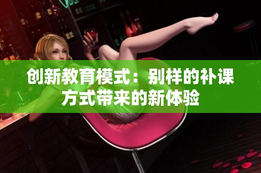 创新教育模式：别样的补课方式带来的新体验
