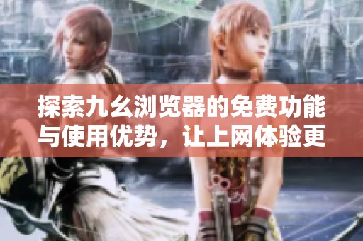 探索九幺浏览器的免费功能与使用优势，让上网体验更畅快