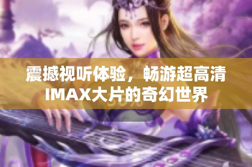 震撼视听体验，畅游超高清IMAX大片的奇幻世界