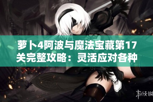 萝卜4阿波与魔法宝藏第17关完整攻略：灵活应对各种战斗场景技巧分享