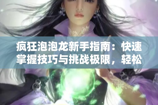 疯狂泡泡龙新手指南：快速掌握技巧与挑战极限，轻松玩转游戏的全攻略