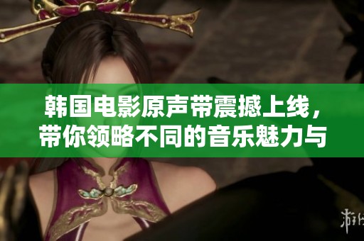 韩国电影原声带震撼上线，带你领略不同的音乐魅力与情感深度