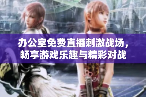 办公室免费直播刺激战场，畅享游戏乐趣与精彩对战