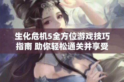 生化危机5全方位游戏技巧指南 助你轻松通关并享受游戏乐趣