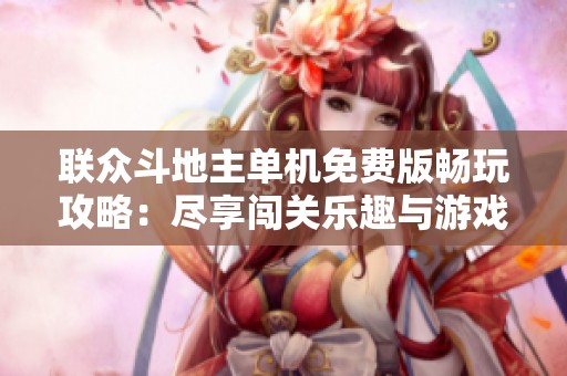 联众斗地主单机免费版畅玩攻略：尽享闯关乐趣与游戏技巧分享