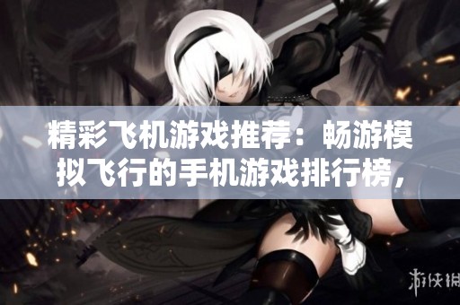 精彩飞机游戏推荐：畅游模拟飞行的手机游戏排行榜，快来体验操控飞机的乐趣！