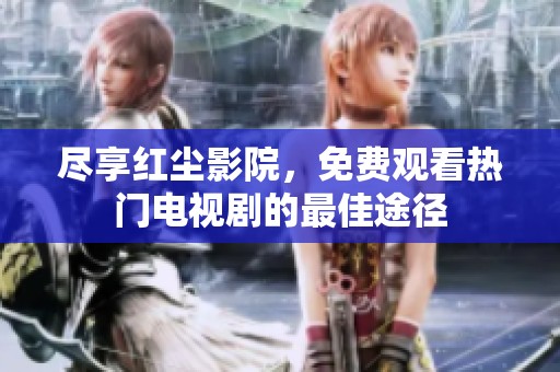 尽享红尘影院，免费观看热门电视剧的最佳途径