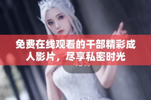 免费在线观看的千部精彩成人影片，尽享私密时光