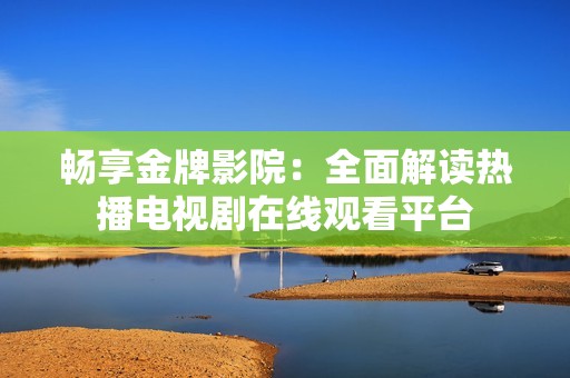 畅享金牌影院：全面解读热播电视剧在线观看平台