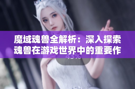 魔域魂兽全解析：深入探索魂兽在游戏世界中的重要作用与影响