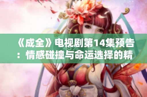 《成全》电视剧第14集预告：情感碰撞与命运选择的精彩揭示