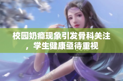 校园奶瘾现象引发骨科关注，学生健康亟待重视