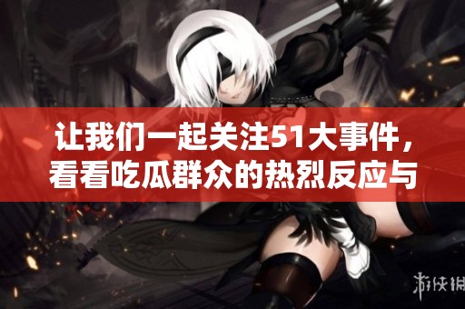 让我们一起关注51大事件，看看吃瓜群众的热烈反应与讨论