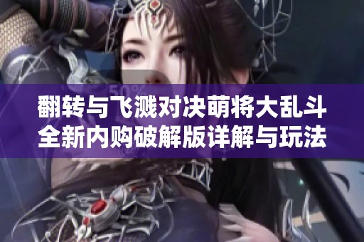 翻转与飞溅对决萌将大乱斗全新内购破解版详解与玩法解析文章