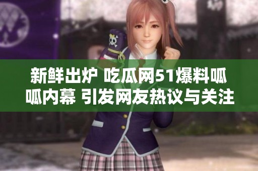 新鲜出炉 吃瓜网51爆料呱呱内幕 引发网友热议与关注