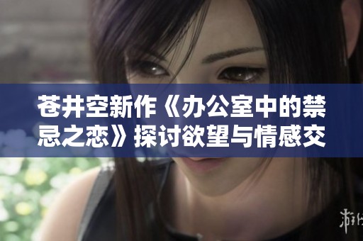 苍井空新作《办公室中的禁忌之恋》探讨欲望与情感交织