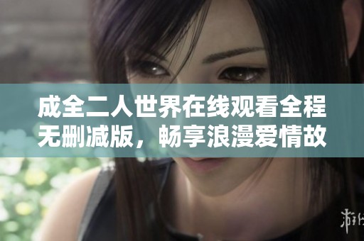 成全二人世界在线观看全程无删减版，畅享浪漫爱情故事