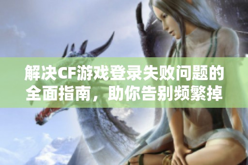 解决CF游戏登录失败问题的全面指南，助你告别频繁掉线困扰
