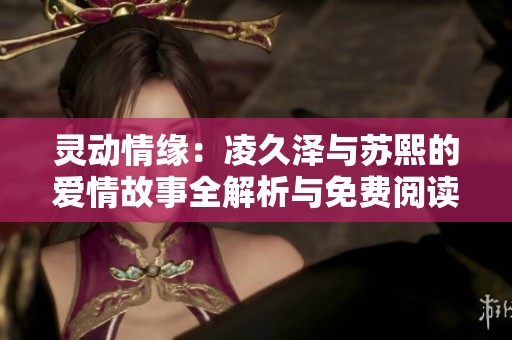 灵动情缘：凌久泽与苏熙的爱情故事全解析与免费阅读指南