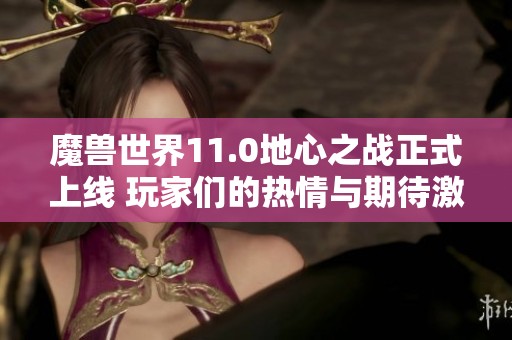魔兽世界11.0地心之战正式上线 玩家们的热情与期待激增